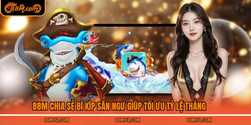 88M chia sẻ bí kíp săn ngư giúp tối ưu tỷ lệ thắng